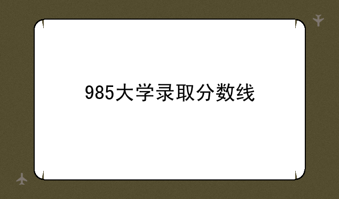 985大学录取分数线