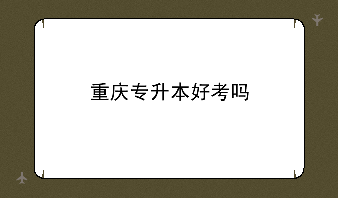 重庆专升本好考吗