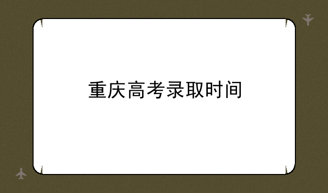 重庆高考录取时间
