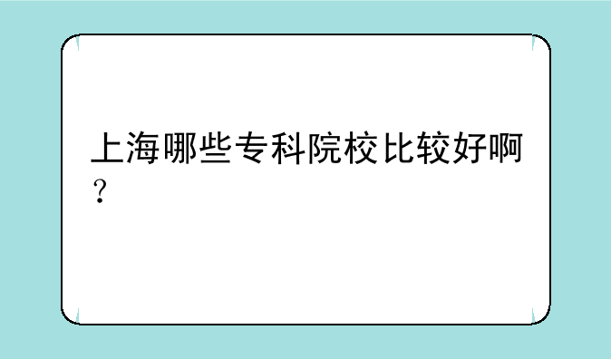 上海哪些专科院校比较好啊？