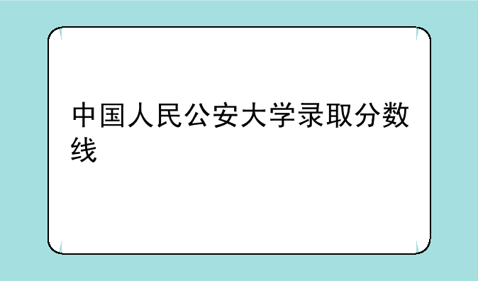 中国人民公安大学录取分数线