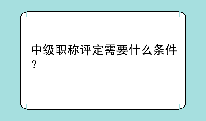 中级职称评定需要什么条件？