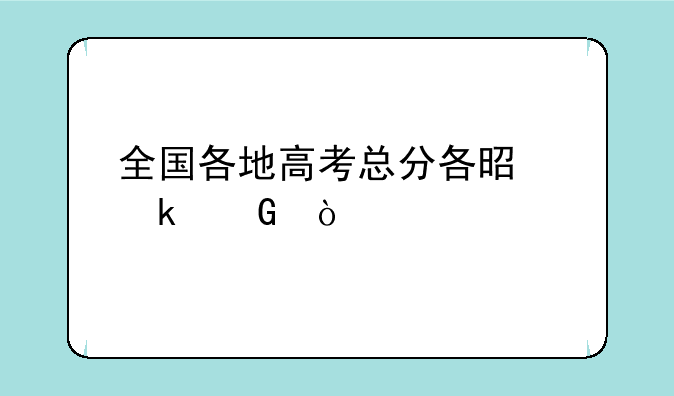 全国各地高考总分各是多少？