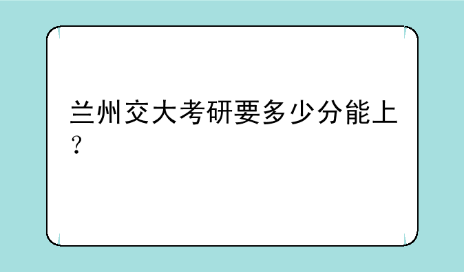 兰州交大考研要多少分能上？