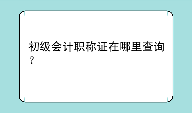 初级会计职称证在哪里查询？