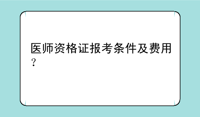 医师资格证报考条件及费用？