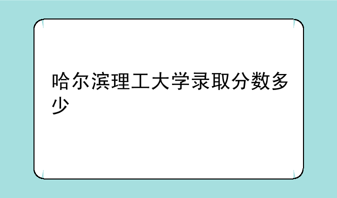 哈尔滨理工大学录取分数多少