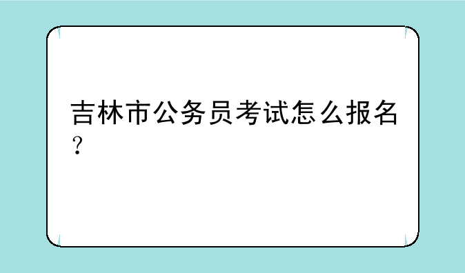 吉林市公务员考试怎么报名？