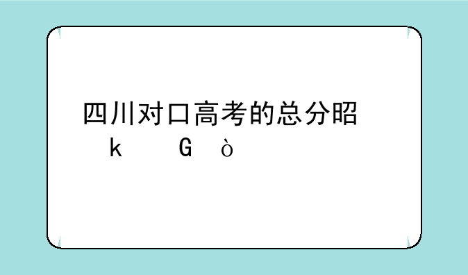 四川对口高考的总分是多少？