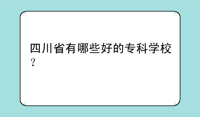 四川省有哪些好的专科学校？