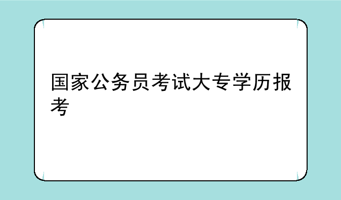 国家公务员考试大专学历报考