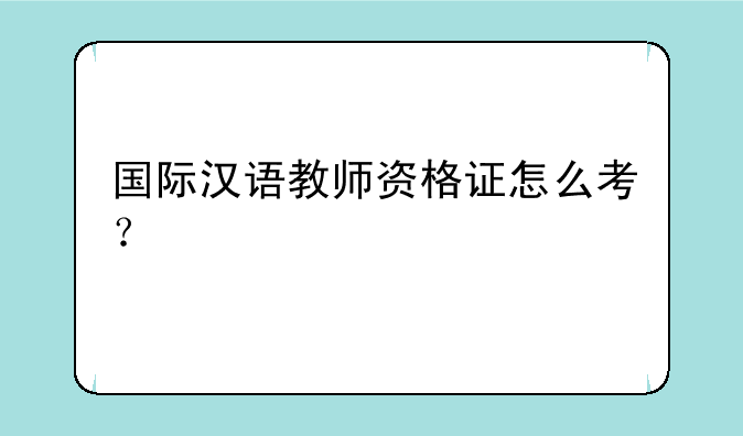 国际汉语教师资格证怎么考？