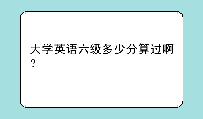 大学英语六级多少分算过啊？
