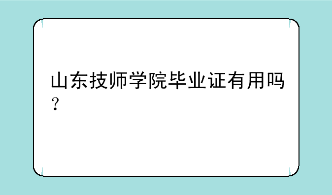 山东技师学院毕业证有用吗？