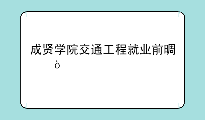 成贤学院交通工程就业前景？