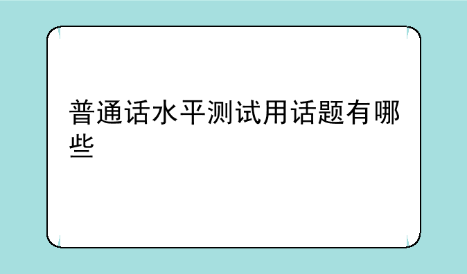 普通话水平测试用话题有哪些