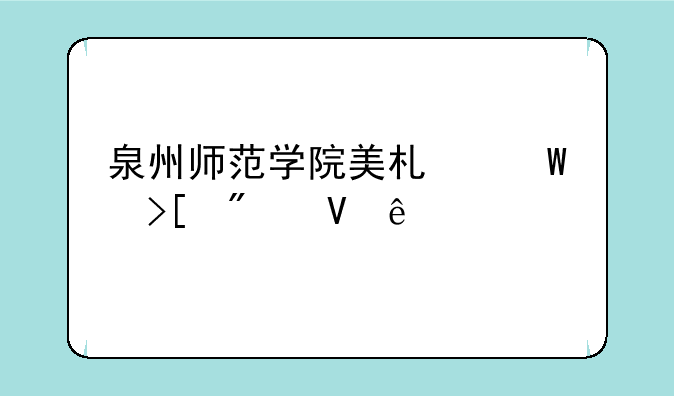 泉州师范学院美术录取分数线