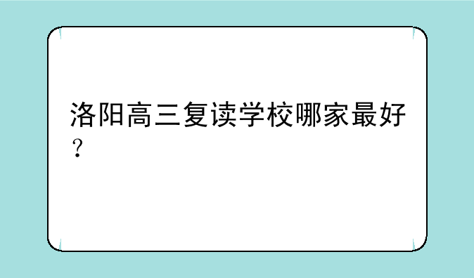 洛阳高三复读学校哪家最好？