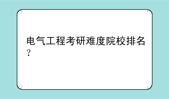 电气工程考研难度院校排名？