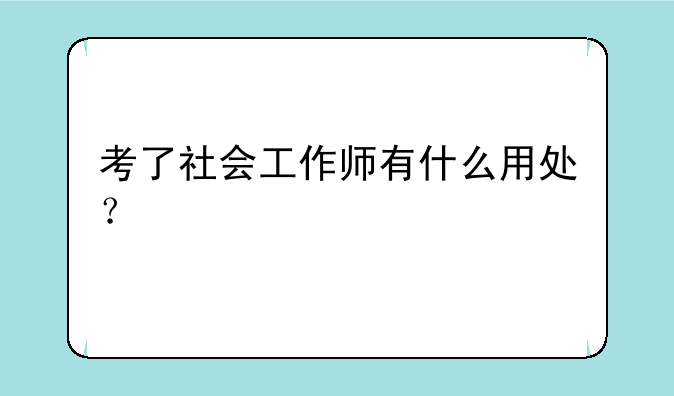 考了社会工作师有什么用处？