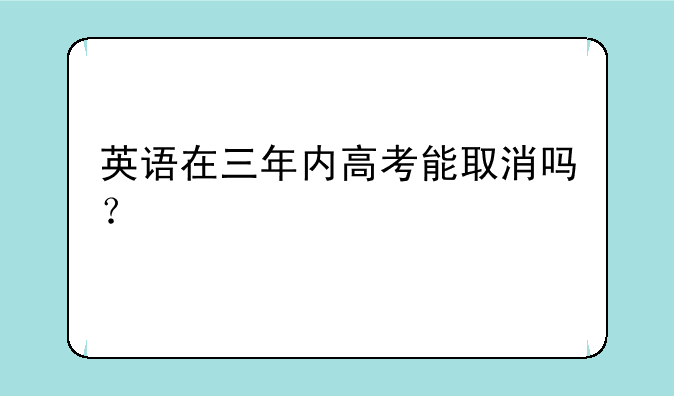 英语在三年内高考能取消吗？