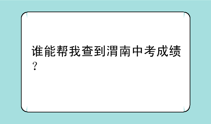 谁能帮我查到渭南中考成绩？