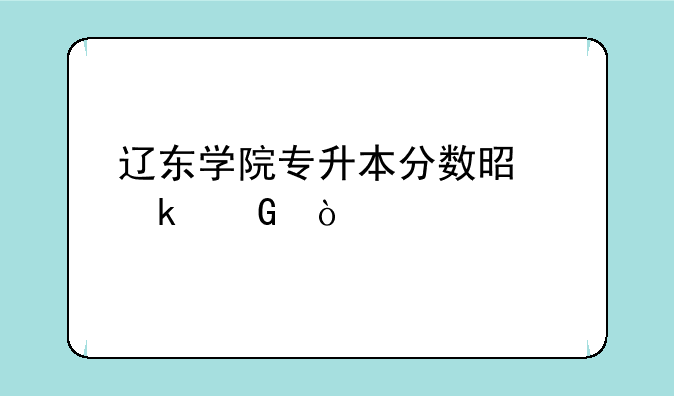 辽东学院专升本分数是多少？