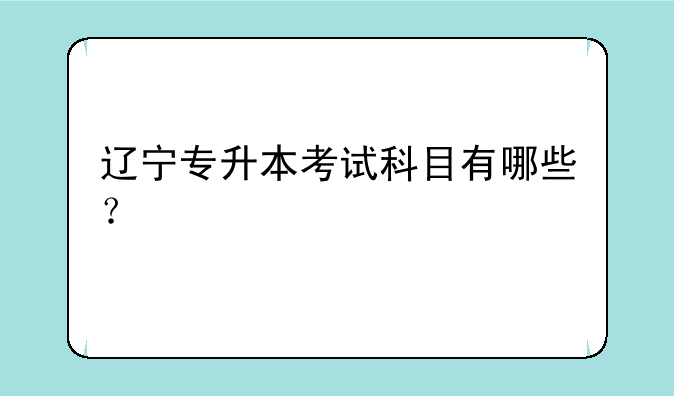 辽宁专升本考试科目有哪些？