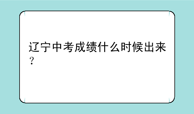 辽宁中考成绩什么时候出来？