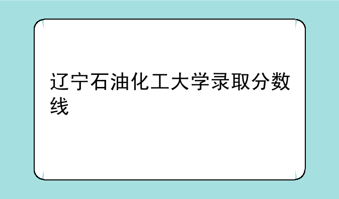 辽宁石油化工大学录取分数线
