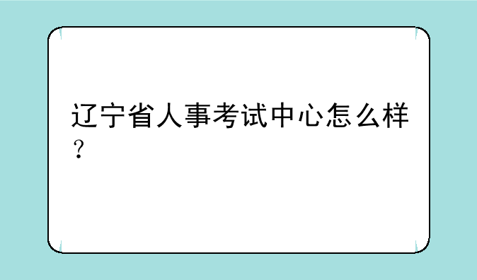 辽宁省人事考试中心怎么样？
