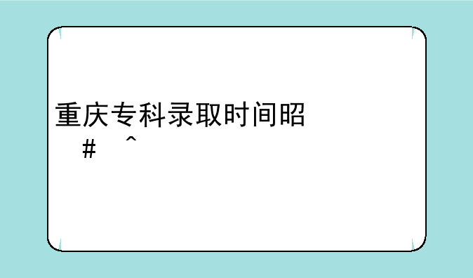 重庆专科录取时间是什么时候