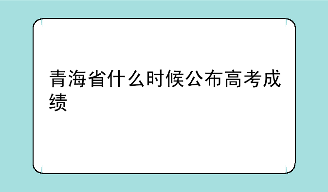 青海省什么时候公布高考成绩