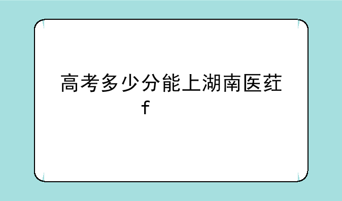 高考多少分能上湖南医药学院