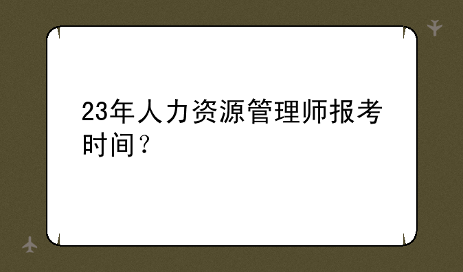 23年人力资源管理师报考时间？