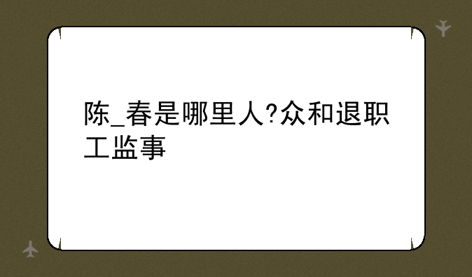 陈_春是哪里人?众和退职工监事