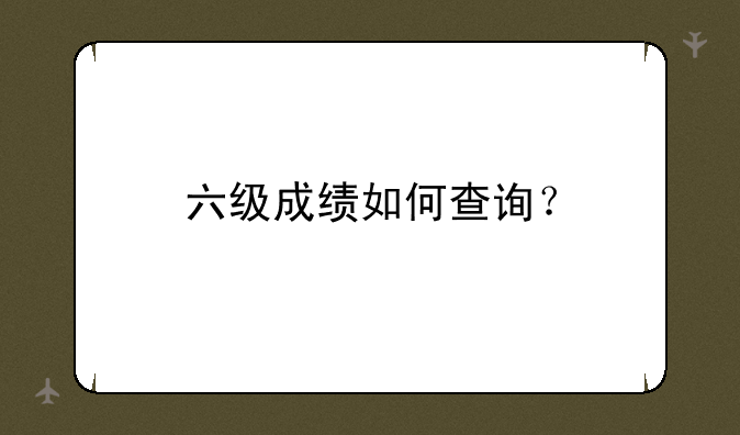 六级成绩如何查询？