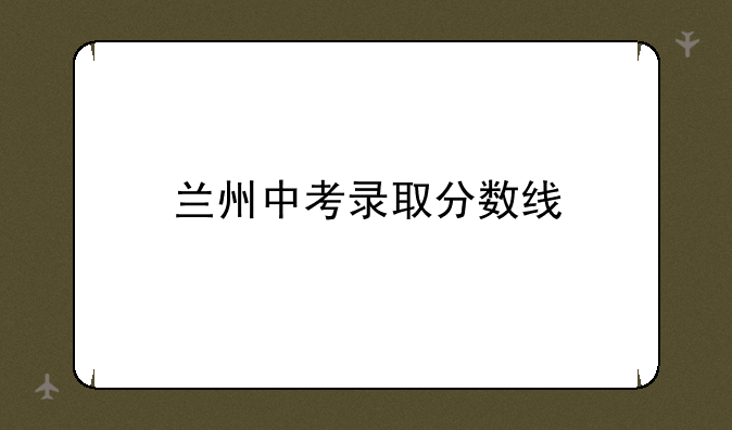 兰州中考录取分数线
