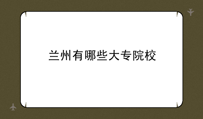 兰州有哪些大专院校
