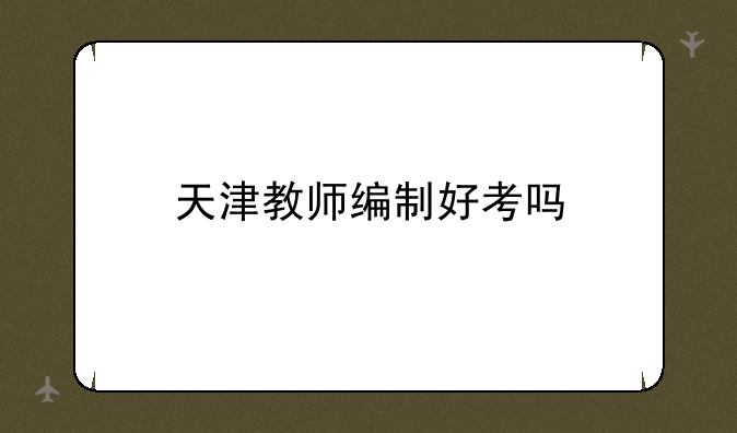 天津教师编制好考吗
