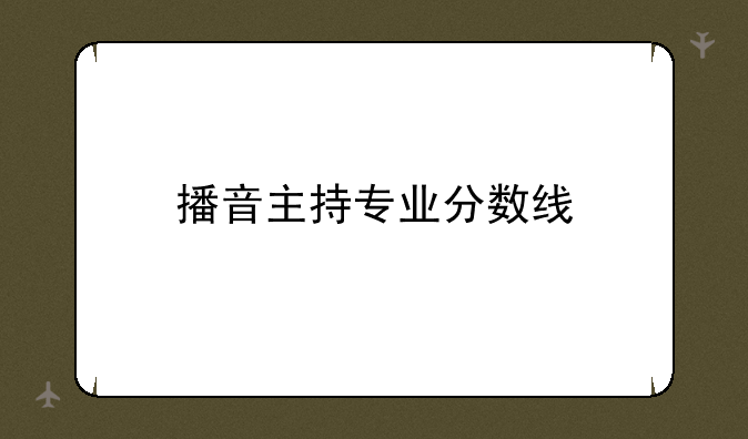 播音主持专业分数线