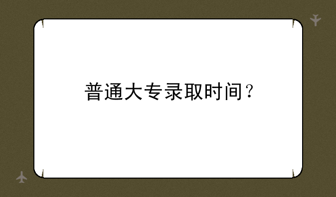 普通大专录取时间？