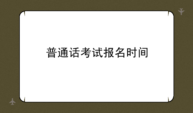 普通话考试报名时间