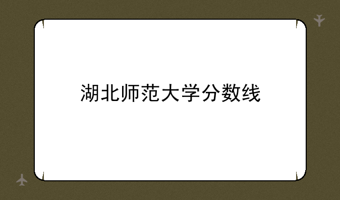 湖北师范大学分数线