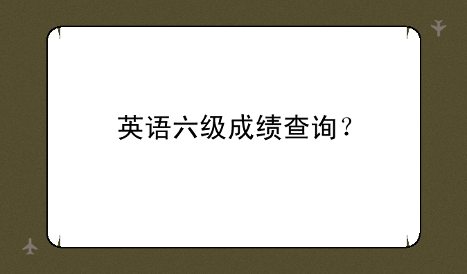 英语六级成绩查询？
