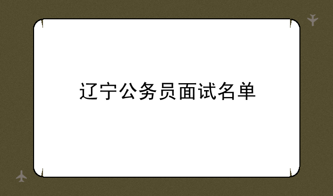 辽宁公务员面试名单