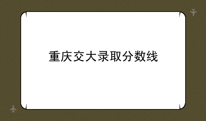 重庆交大录取分数线