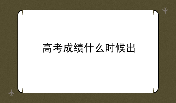 高考成绩什么时候出