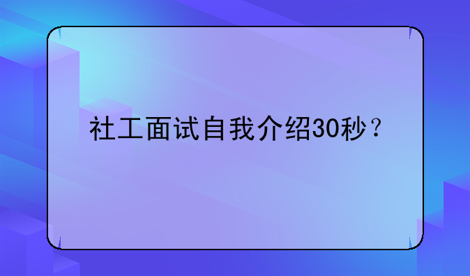 社工面试自我介绍30秒？