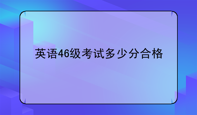 英语46级考试多少分合格